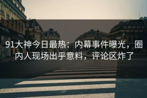 91大神今日最热：内幕事件曝光，圈内人现场出乎意料，评论区炸了