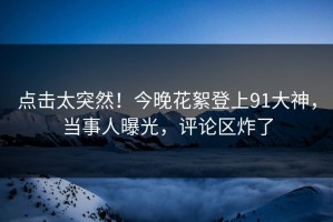 点击太突然！今晚花絮登上91大神，当事人曝光，评论区炸了