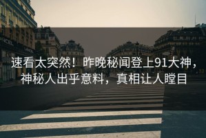速看太突然！昨晚秘闻登上91大神，神秘人出乎意料，真相让人瞠目