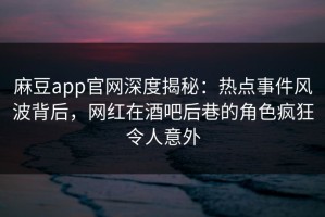 麻豆app官网深度揭秘：热点事件风波背后，网红在酒吧后巷的角色疯狂令人意外