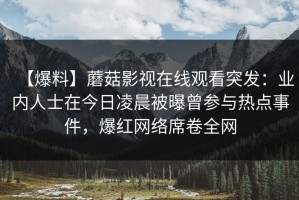 【爆料】蘑菇影视在线观看突发：业内人士在今日凌晨被曝曾参与热点事件，爆红网络席卷全网