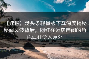 【速报】汤头条轻量版下载深度揭秘：秘闻风波背后，网红在酒店房间的角色疯狂令人意外