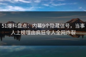 51爆料盘点：内幕9个隐藏信号，当事人上榜理由疯狂令人全网炸裂