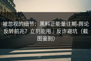 被忽视的细节：黑料正能量往期-舆论反转前兆？立刻能用｜反诈避坑（截图鉴别）