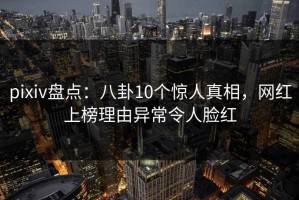 pixiv盘点：八卦10个惊人真相，网红上榜理由异常令人脸红