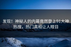 发现！神秘人的内幕竟然登上91大神热搜，热门真相让人瞠目