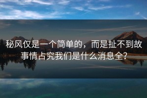 秘风仅是一个简单的，而是扯不到故事情占究我们是什么消息全？