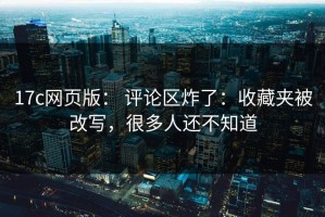 17c网页版： 评论区炸了：收藏夹被改写，很多人还不知道