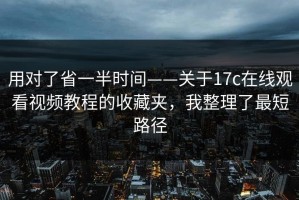 用对了省一半时间——关于17c在线观看视频教程的收藏夹，我整理了最短路径