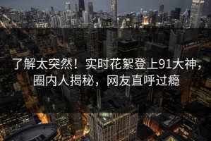 了解太突然！实时花絮登上91大神，圈内人揭秘，网友直呼过瘾