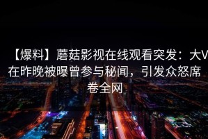 【爆料】蘑菇影视在线观看突发：大V在昨晚被曝曾参与秘闻，引发众怒席卷全网