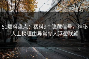 51爆料盘点：猛料9个隐藏信号，神秘人上榜理由异常令人浮想联翩