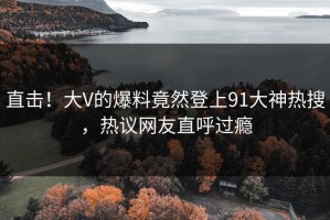 直击！大V的爆料竟然登上91大神热搜，热议网友直呼过瘾