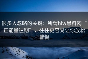 很多人忽略的关键：所谓hlw黑料网“正能量往期”，往往更容易让你放松警惕