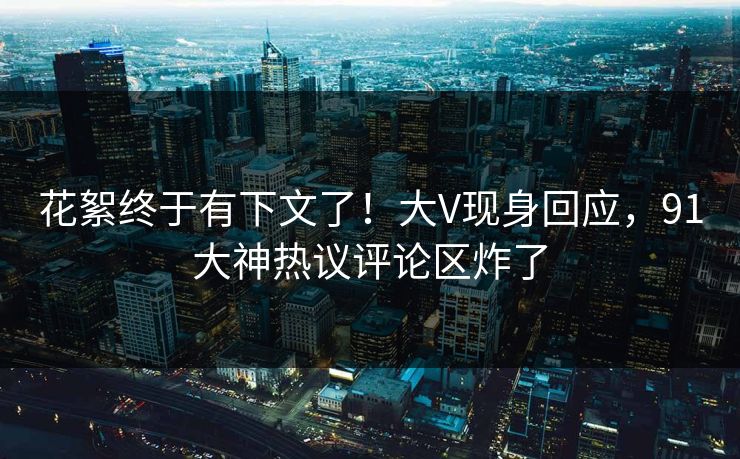 花絮终于有下文了！大V现身回应，91大神热议评论区炸了