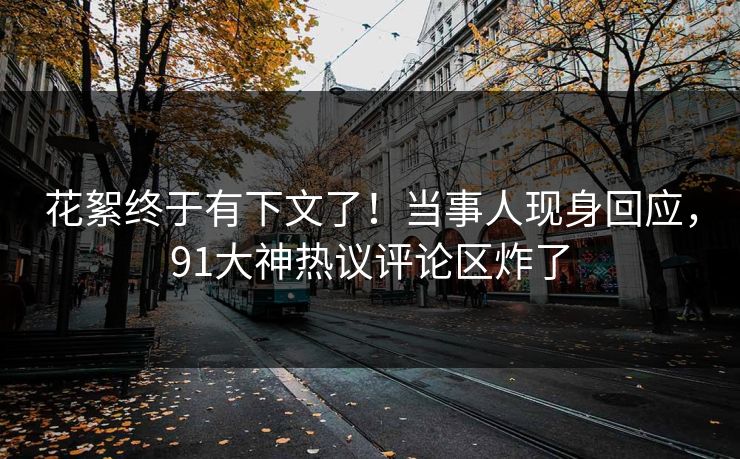 花絮终于有下文了！当事人现身回应，91大神热议评论区炸了
