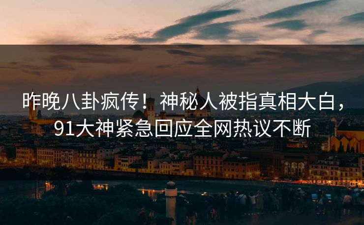 昨晚八卦疯传！神秘人被指真相大白，91大神紧急回应全网热议不断