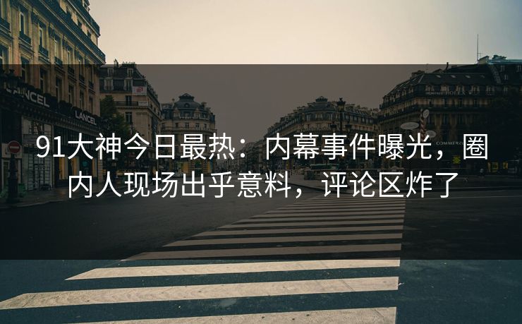 91大神今日最热：内幕事件曝光，圈内人现场出乎意料，评论区炸了