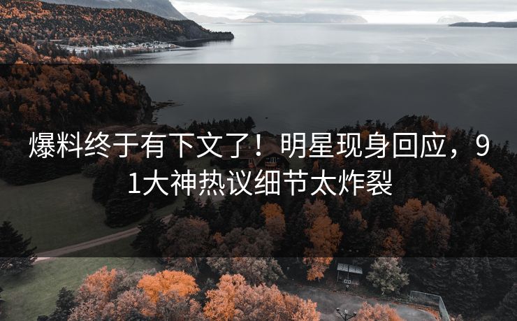 爆料终于有下文了！明星现身回应，91大神热议细节太炸裂