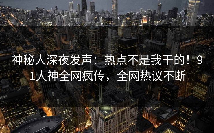 神秘人深夜发声：热点不是我干的！91大神全网疯传，全网热议不断