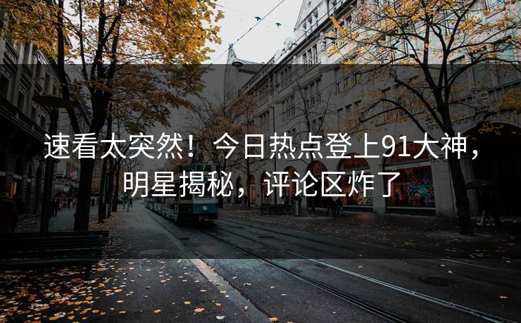 速看太突然！今日热点登上91大神，明星揭秘，评论区炸了