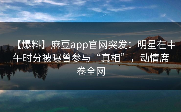 【爆料】麻豆app官网突发：明星在中午时分被曝曾参与“真相”，动情席卷全网