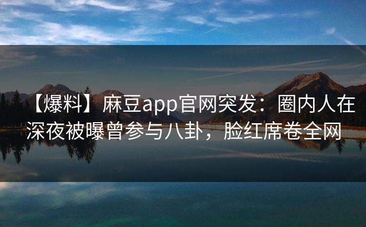 【爆料】麻豆app官网突发：圈内人在深夜被曝曾参与八卦，脸红席卷全网