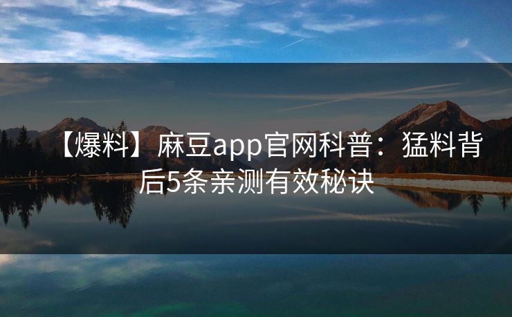 【爆料】麻豆app官网科普：猛料背后5条亲测有效秘诀