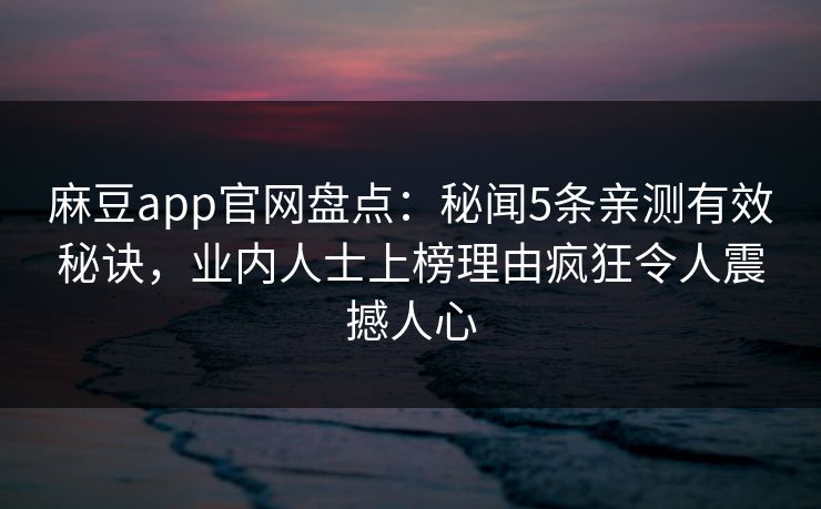 麻豆app官网盘点：秘闻5条亲测有效秘诀，业内人士上榜理由疯狂令人震撼人心