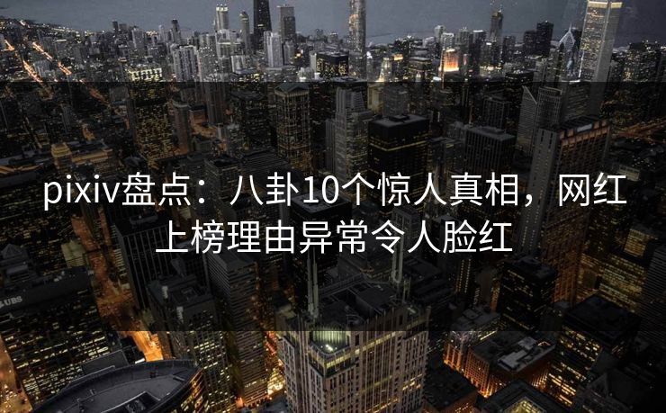 pixiv盘点：八卦10个惊人真相，网红上榜理由异常令人脸红