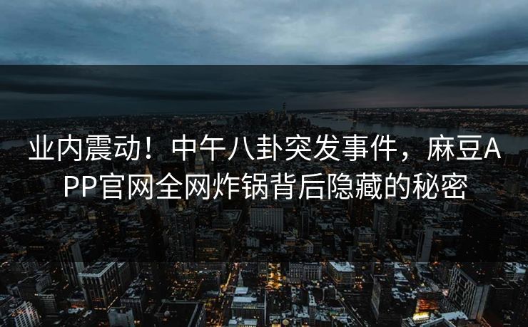 业内震动！中午八卦突发事件，麻豆APP官网全网炸锅背后隐藏的秘密