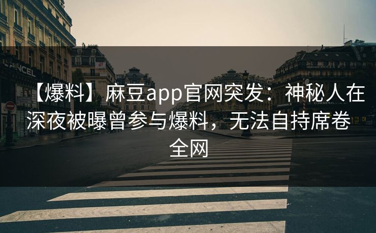 【爆料】麻豆app官网突发：神秘人在深夜被曝曾参与爆料，无法自持席卷全网