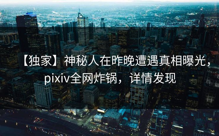 【独家】神秘人在昨晚遭遇真相曝光，pixiv全网炸锅，详情发现