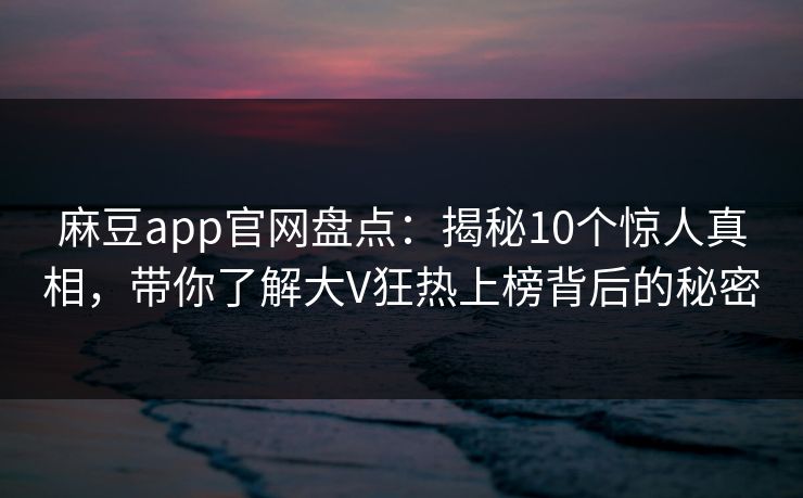 麻豆app官网盘点：揭秘10个惊人真相，带你了解大V狂热上榜背后的秘密