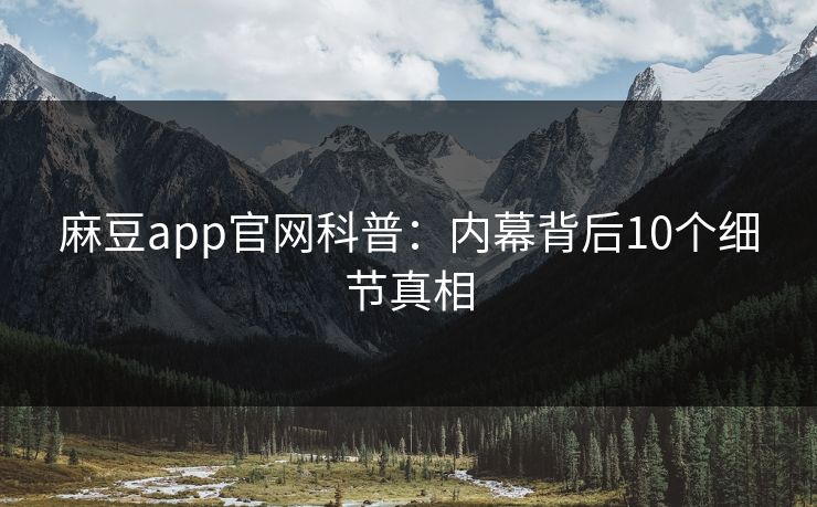 麻豆app官网科普：内幕背后10个细节真相