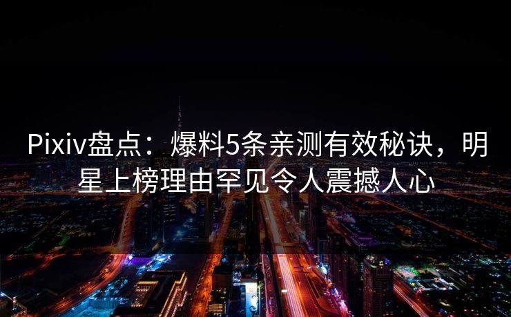 Pixiv盘点：爆料5条亲测有效秘诀，明星上榜理由罕见令人震撼人心