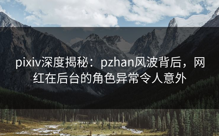 pixiv深度揭秘：pzhan风波背后，网红在后台的角色异常令人意外