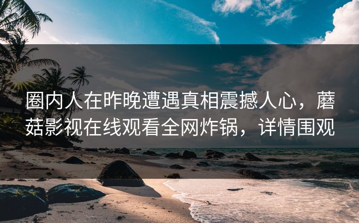 圈内人在昨晚遭遇真相震撼人心，蘑菇影视在线观看全网炸锅，详情围观