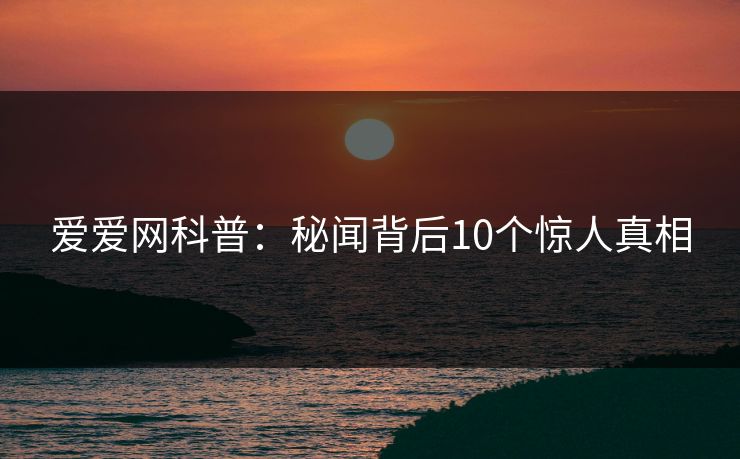 爱爱网科普：秘闻背后10个惊人真相