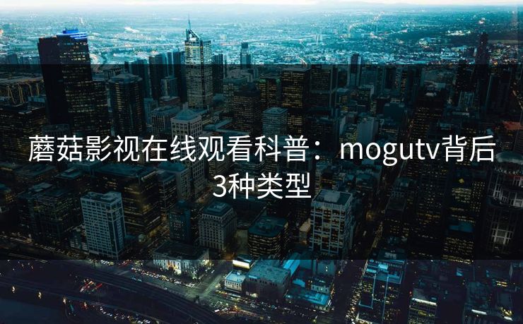 蘑菇影视在线观看科普：mogutv背后3种类型