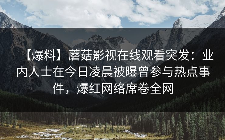 【爆料】蘑菇影视在线观看突发：业内人士在今日凌晨被曝曾参与热点事件，爆红网络席卷全网