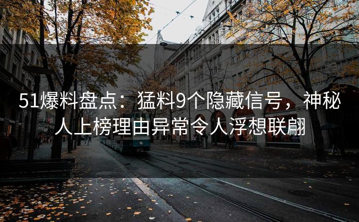 51爆料盘点：猛料9个隐藏信号，神秘人上榜理由异常令人浮想联翩