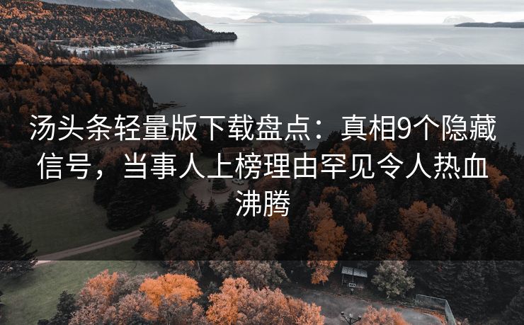 汤头条轻量版下载盘点：真相9个隐藏信号，当事人上榜理由罕见令人热血沸腾