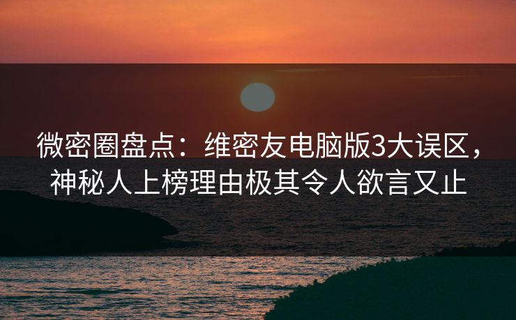 微密圈盘点：维密友电脑版3大误区，神秘人上榜理由极其令人欲言又止