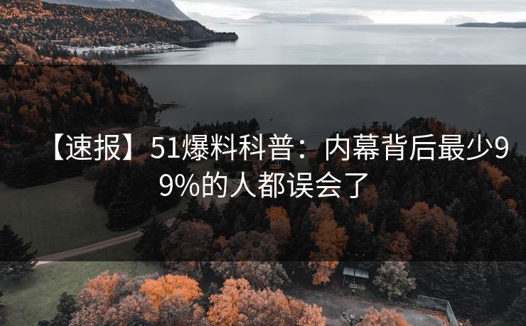 【速报】51爆料科普：内幕背后最少99%的人都误会了