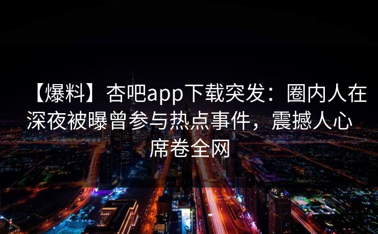 【爆料】杏吧app下载突发：圈内人在深夜被曝曾参与热点事件，震撼人心席卷全网