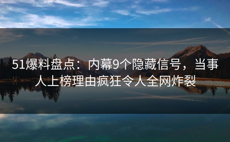 51爆料盘点：内幕9个隐藏信号，当事人上榜理由疯狂令人全网炸裂