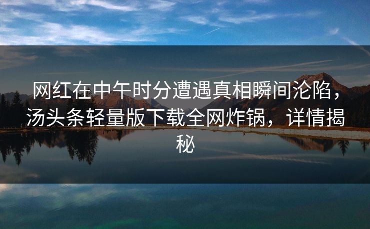 网红在中午时分遭遇真相瞬间沦陷，汤头条轻量版下载全网炸锅，详情揭秘