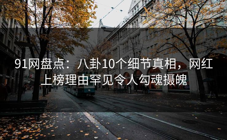 91网盘点：八卦10个细节真相，网红上榜理由罕见令人勾魂摄魄
