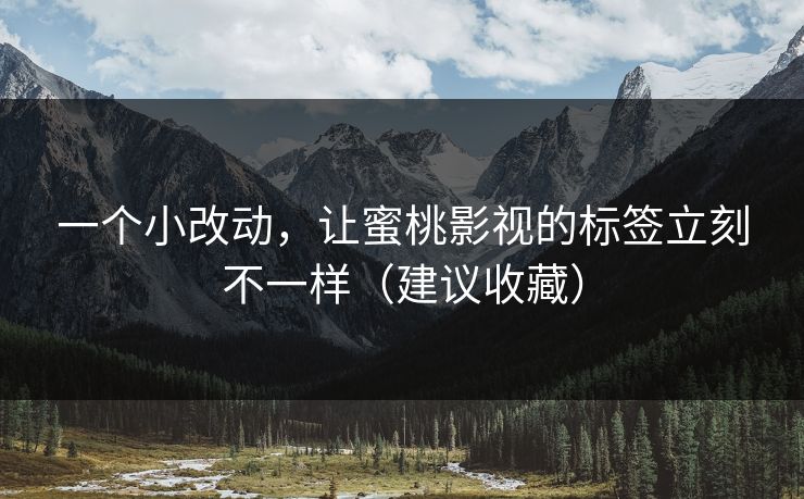 一个小改动，让蜜桃影视的标签立刻不一样（建议收藏）